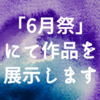 【宣伝＆告知】青梅のオープンアトリエ「6月ハウス」で開催される『6月祭』で作品展示します！