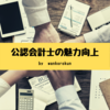 公認会計士をもっと魅力のある資格にしたい。そのためにどうすれば…？