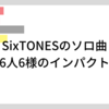 SixTONESソロ曲、6人6様のインパクト