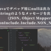 Javaでデバッグ用にnullは出力しないToStringのようなメッセージを出力したい（JSON, Object Mapper, JsonInclude.Include.NON_NULL）