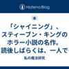 「シャイニング」、スティーブン・キングのホラー小説の名作。　読後しばらくは、一人でバスルームにいるのが怖くなる覚悟が必要。