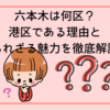 六本木は何区？港区である理由と知られざる魅力を徹底解説！