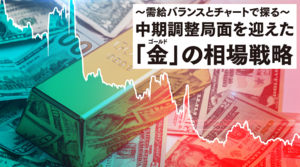 金（ゴールド）相場見通し｜需給バランスとチャートで探る、中期調整局面を迎えた「金（ゴールド）」の投資戦略