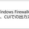 Windows FirewallのGUI、CUIでの出力方法