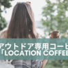 アウトドア専用コーヒー豆「LOCATION COFFEE」全5種が発売　それぞれの”こじつけ”感が面白い