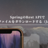 SpringでAPIからファイルをダウンロードする（Java）