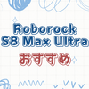Roborock S8 Max Ultraの実力を徹底解剖