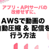 【APIサーバ改修不要バージョン】AWSで動画の自動圧縮 & 配信を行う方法