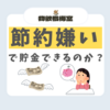 節約嫌いなのに貯金はできるのか問題