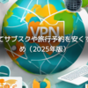VPNを使ってサブスクや旅行予約を安くする方法まとめ（2025年版）
