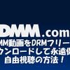 【2022】DMM動画をDRMフリーにダウンロードして、永遠保存・自由視聴の方法！