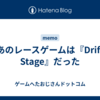 あのレースゲームは『Drift Stage』だった
