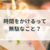 時間をかけるって無駄なこと？