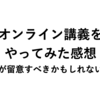 オンライン講義をやってみた感想：教員が留意すべき（かもしれない）こと