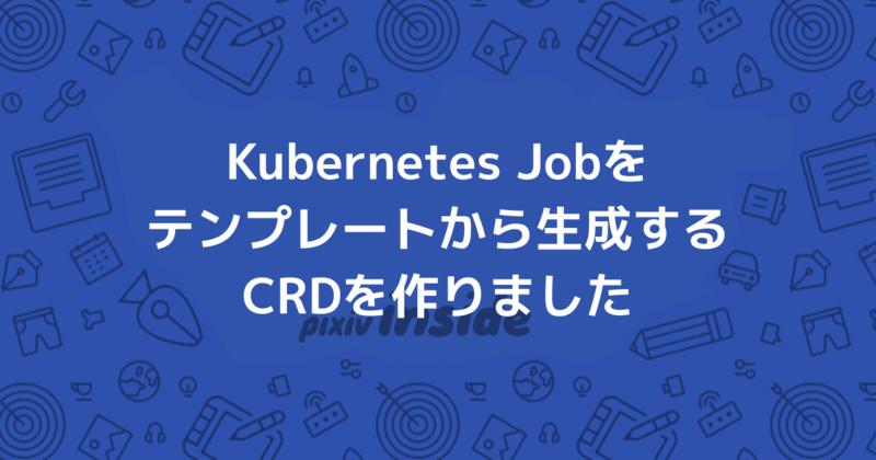 Kubernetes Jobをテンプレートから生成するCRDを作りました