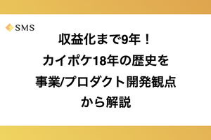 収益化まで9年！カイポケ18年の歴史を事業/プロダクト開発観点から解説