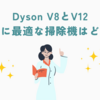 Dyson V8とV12：あなたに最適な掃除機はどっち？