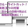 ブルーライトカット！実践３つの対策（目からの日焼け防止と眼精疲労軽減に！）