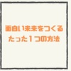 【面白い未来をつくるたった１つの方法】