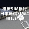 格安SIM移行〜日本通信SIMに申し込み