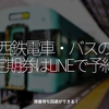 1211食目「西鉄電車・バスの定期券はLINEで予約」順番待ち回避ができる！