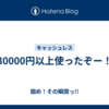 30000円以上使ったぞー！