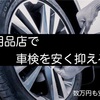 カー用品店車検を安く抑える方法！〇〇万円は安くなる場合アリ！