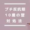 「プチ反抗期」「10歳の壁」をどう乗り越えた？！我が家の具体的な対処法（解決してないけど…）