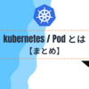 Kubernetes / Pod とは【まとめ】