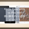 Kindle PaperwhiteとiPad miniの比較！使い勝手がいいのはどっち！？サイズや重さなど仕様比較をしてみました