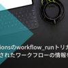 GitHub Actionsのworkflow_runトリガーで、直前に実行されたワークフローの情報を取得する
