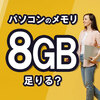 パソコンのメモリは8GBで足りる？容量別の用途や不足時の対処法を解説