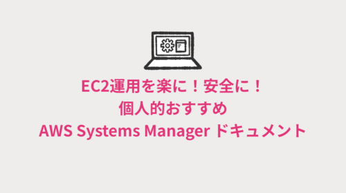 【AWS Systems Manager】EC2運用を楽に！安全に！個人的おすすめAWS Systems Manager ドキュメント