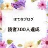 はてなブログの読者数300人達成！ブログに起きた変化