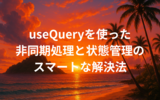 useQueryを使った非同期処理と状態管理のスマートな解決法