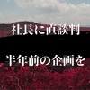 社長に直談判！半年前の企画を呼び起こす