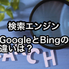 検索エンジン Googleとbingの違いは？