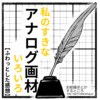 私のすきなアナログ画材いろいろ【ふわっとした感想】