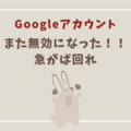 Googleアカウントがまた無効になってしまった！！