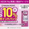 AEON Pay　イオン銀行ATMからの現金チャージ合計5,000円以上で10%還元（還元上限1,000 WAON POINT）