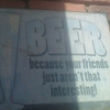 BEER because your friends just aren't that interesting！