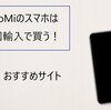 XiaomMiのスマホは中国輸入で買ったほうが安い②どこで買えるの？