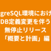 PostgreSQL環境における、DB定義変更を伴う無停止リリース「概要と計画」編