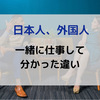 【一緒に仕事をして分かったコト】日本人と外国人の考えの違い、仕事の違い