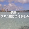 【子連れ】グアム旅行を快適にするために！あると便利なものと準備するべきこと