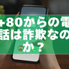 +80からの電話は詐欺なのか？騙されないための見分け方と最新対策