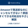 Amazonで発送前なのにキャンセルできない？原因と今すぐできる対処法をやさしく解説