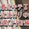 最近キテる最近流行りの曲10選（J-POP編）