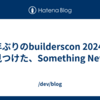 5年ぶりのbuilderscon 2024で見つけた、Something New