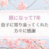 息子が生まれて親になって7年。改めて息子に寄り添ってくれた方々に感謝